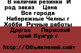 В наличии резинки. И род заказ. › Цена ­ 100 - Все города, Набережные Челны г. Хобби. Ручные работы » Другое   . Пермский край,Кунгур г.